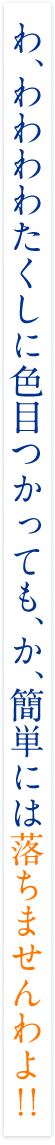 わ、わわわわたくしに色目つかっても、か、簡単には落ちませんわよ！！